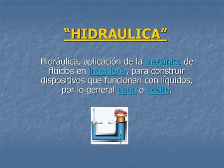“HIDRAULICA” Hidráulica, aplicación de la mecánica de fluidos en ingeniería, para construir dispositivos que funcionan con líquidos, por lo general agua.