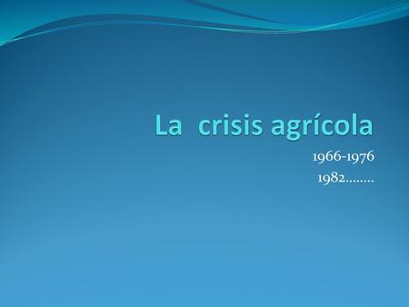 La crisis agrícola 1966-1976 1982……...