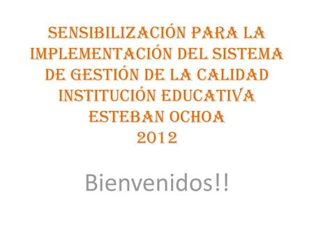 Sensibilización para la implementación del sistema de gestión de la calidad Institución Educativa Esteban Ochoa 2012 Bienvenidos!!