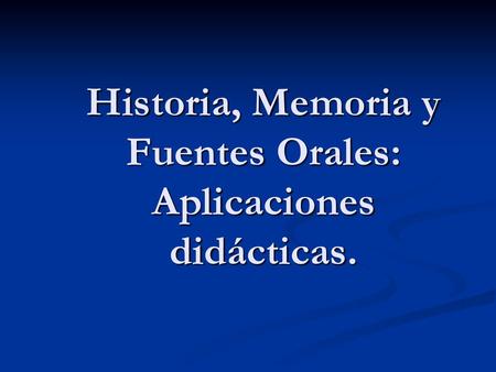 Historia, Memoria y Fuentes Orales: Aplicaciones didácticas.