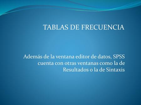   TABLAS DE FRECUENCIA Además de la ventana editor de datos, SPSS cuenta con otras ventanas como la de Resultados o la de Sintaxis.