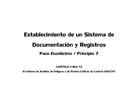 Establecimiento de un Sistema de Documentación y Registros Paso Duodécimo / Principio 7 CAPÍTULO 3 Mod 12 El sistema de Análisis de Peligros y de Puntos.