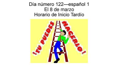 Día número 122—español 1 El 8 de marzo Horario de Inicio Tardío