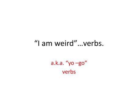 “I am weird”…verbs. a.k.a. “yo –go” verbs.