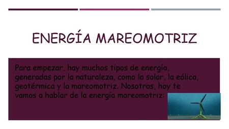Energía mareomotriz Para empezar, hay muchos tipos de energía, generadas por la naturaleza, como la solar, la eólica, geotérmica y la mareomotriz. Nosotras,