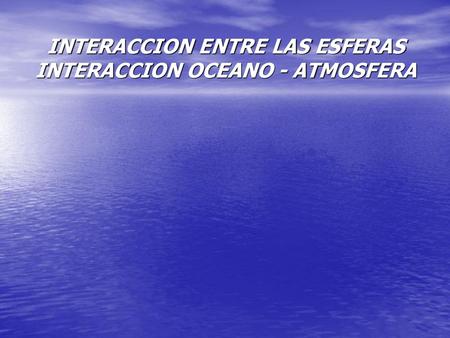 INTERACCION ENTRE LAS ESFERAS INTERACCION OCEANO - ATMOSFERA