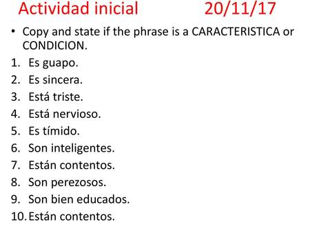Actividad inicial			20/11/17 Copy and state if the phrase is a CARACTERISTICA or CONDICION. Es guapo. Es sincera. Está triste. Está nervioso. Es tímido.