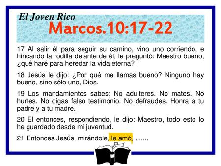 El Joven Rico Marcos.10:17-22 17 Al salir él para seguir su camino, vino uno corriendo, e hincando la rodilla delante de él, le preguntó: Maestro bueno,