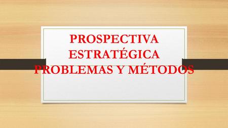 PROSPECTIVA ESTRATÉGICA PROBLEMAS Y MÉTODOS