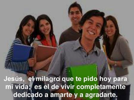 Jesús, el milagro que te pido hoy para mi vida; es el de vivir completamente dedicado a amarte y a agradarte.