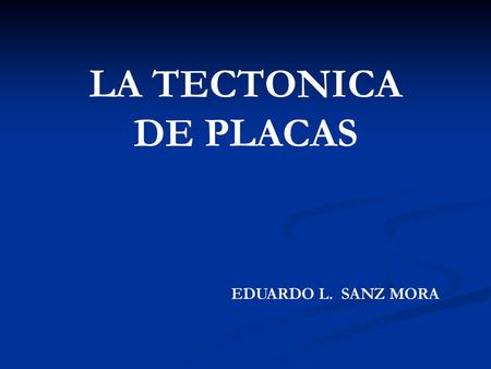 LA TECTONICA DE PLACAS EDUARDO L. SANZ MORA EDUARDO L. SANZ MORA.