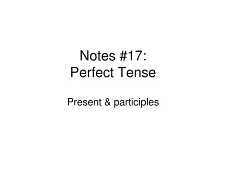 Notes #17: Perfect Tense Present & participles.