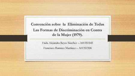 Convención sobre  la Eliminación de Todas Las Formas de Discriminación en Contra de la Mujer (1979). Frida Alejandra Reyes Sánchez – A01351543 Francisco.