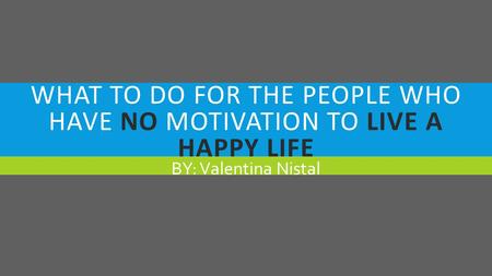 WHAT TO DO FOR THE PEOPLE WHO HAVE NO MOTIVATION TO LIVE A HAPPY LIFE BY: Valentina Nistal.