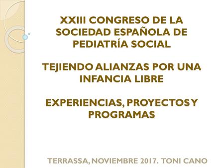XXIII CONGRESO DE LA SOCIEDAD ESPAÑOLA DE PEDIATRÍA SOCIAL TEJIENDO ALIANZAS POR UNA INFANCIA LIBRE EXPERIENCIAS, PROYECTOS Y PROGRAMAS TERRASSA, NOVIEMBRE.