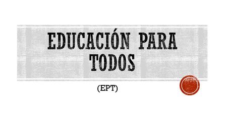 EDUCACIÓN PARA TODOS (EPT).