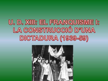 U. D. XIII: EL FRANQUISME I: LA CONSTRUCCIÓ D’UNA DICTADURA ( )