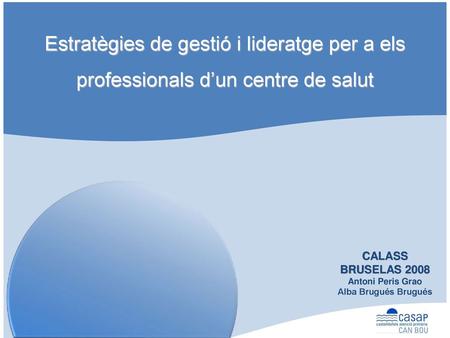 CASAP Can Bou Estratègies de gestió i lideratge per a els professionals d’un centre de salut t CALASS BRUSELAS 2008 Antoni Peris Grao Alba Brugués Brugués.