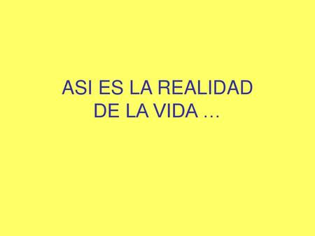 ASI ES LA REALIDAD DE LA VIDA …
