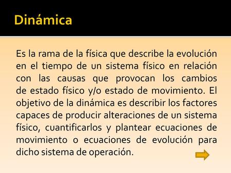 Dinámica Es la rama de la física que describe la evolución en el tiempo de un sistema físico en relación con las causas que provocan los cambios de estado.