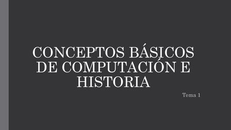CONCEPTOS BÁSICOS DE COMPUTACIÓN E HISTORIA