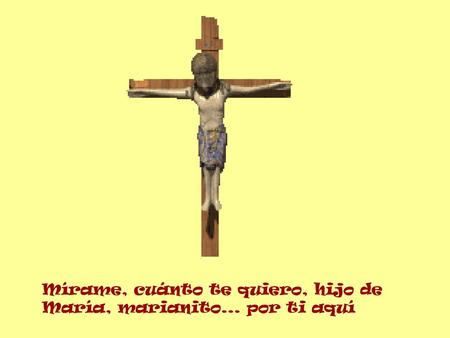 Mírame, cuánto te quiero, hijo de María, marianito... por ti aquí