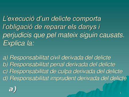 L’execució d’un delicte comporta l’obligació de reparar els danys i perjudicis que pel mateix siguin causats. Explica la: 					 a) Responsabilitat civil.