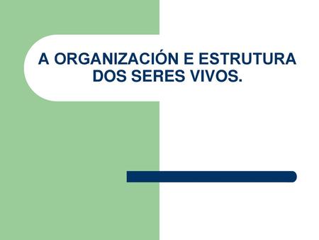 A ORGANIZACIÓN E ESTRUTURA DOS SERES VIVOS.