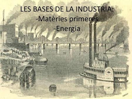 LES BASES DE LA INDUSTRIA: -Matèries primeres -Energia