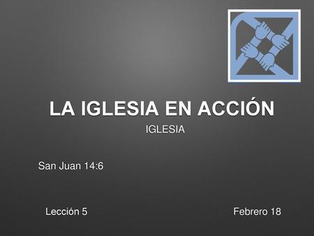LA IGLESIA EN ACCIÓN IGLESIA San Juan 14:6 Lección 5 Febrero 18.