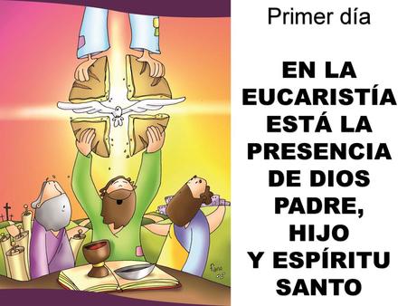 Primer día EN LA EUCARISTÍA ESTÁ LA PRESENCIA DE DIOS PADRE, HIJO