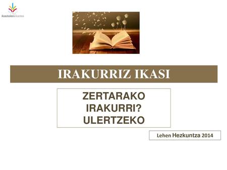 IRAKURRIZ IKASI ZERTARAKO IRAKURRI? ULERTZEKO Lehen Hezkuntza 2014.