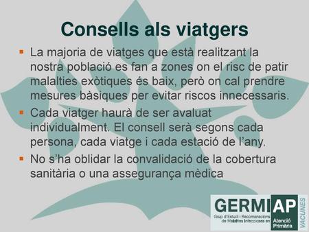 Consells als viatgers La majoria de viatges que està realitzant la nostra població es fan a zones on el risc de patir malalties exòtiques és baix, però.