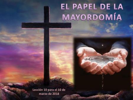 EL PAPEL DE LA MAYORDOMÍA Lección 10 para el 10 de marzo de 2018