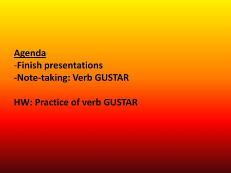 GUSTAR (Not really “to like”) 2. Agenda -Finish presentations -Note-taking: Verb GUSTAR HW: Practice of verb GUSTAR.