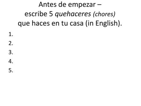 Antes de empezar – escribe 5 quehaceres (chores) que haces en tu casa (in English). 1. 2. 3. 4. 5.