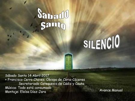 Sabado Santo SILENCIO Sábado Santo 14 Abril 2017   + Francisco Cerro Chaves. Obispo.