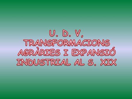 U. D. V, TRANSFORMACIONS AGRÀRIES I EXPANSIÓ INDUSTRIAL AL S. XIX