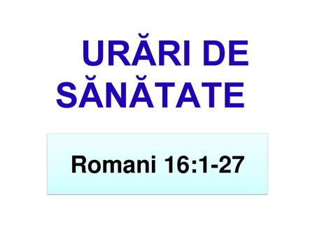 URĂRI DE SĂNĂTATE Romani 16:1-27.