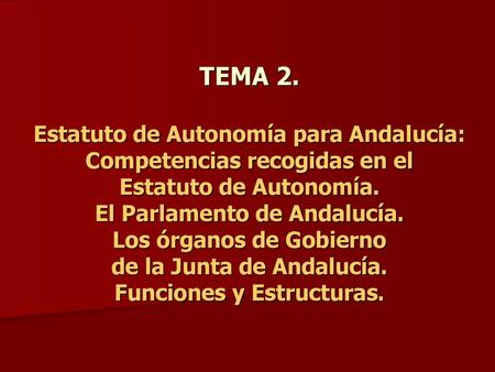 TEMA 2. Estatuto de Autonomía para Andalucía: Competencias recogidas en el Estatuto de Autonomía. El Parlamento de Andalucía. Los órganos de Gobierno.