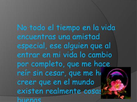 No todo el tiempo en la vida encuentras una amistad especial, ese alguien que al entrar en mi vida lo cambio por completo, que me hace reír sin cesar,