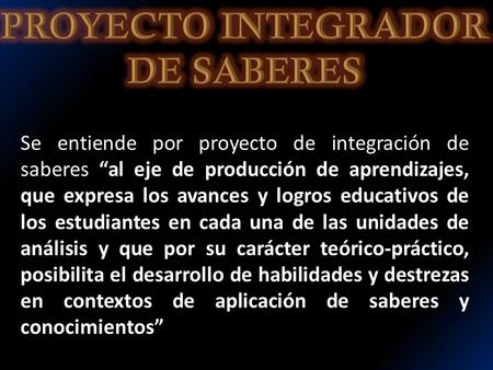 Se entiende por proyecto de integración de saberes “al eje de producción de aprendizajes, que expresa los avances y logros educativos de los estudiantes.