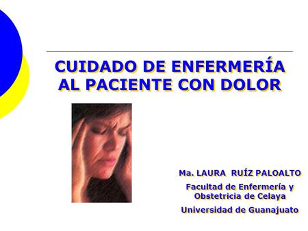 CUIDADO DE ENFERMERÍA AL PACIENTE CON DOLOR Ma. LAURA RUÍZ PALOALTO Facultad de Enfermería y Obstetricia de Celaya Universidad de Guanajuato Ma. LAURA.