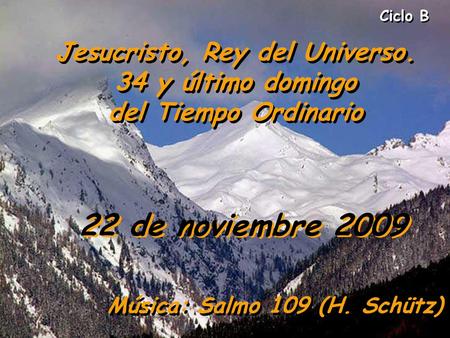 Ciclo B Jesucristo, Rey del Universo. 34 y último domingo del Tiempo Ordinario 22 de noviembre 2009 Música: Salmo 109 (H. Schütz)