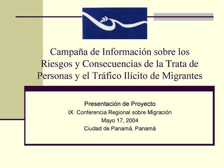 Campaña de Información sobre los Riesgos y Consecuencias de la Trata de Personas y el Tráfico Ilícito de Migrantes Presentación de Proyecto IX Conferencia.