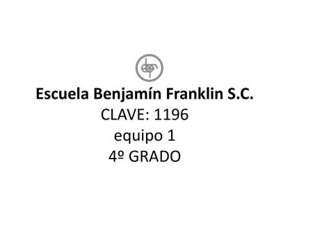Escuela Benjamín Franklin S.C. CLAVE: 1196 equipo 1 4º GRADO