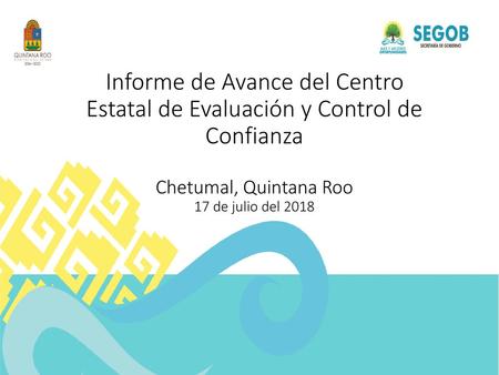 Informe de Avance del Centro Estatal de Evaluación y Control de Confianza Chetumal, Quintana Roo 17 de julio del 2018  
