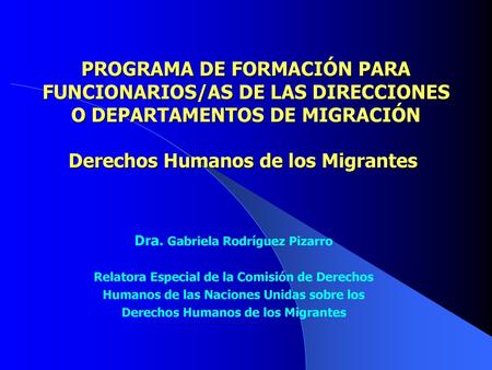 PROGRAMA DE FORMACIÓN PARA FUNCIONARIOS/AS DE LAS DIRECCIONES O DEPARTAMENTOS DE MIGRACIÓN Derechos Humanos de los Migrantes  Dra. Gabriela Rodríguez.