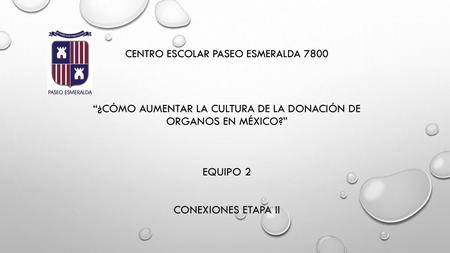 CENTRO ESCOLAR PASEO ESMERALDA 7800 “¿CÓMO AUMENTAR LA CULTURA DE LA DONACIÓN DE ORGANOS EN MÉXICO?” EQUIPO 2 CONEXIONES ETAPA II.