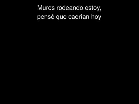 Muros rodeando estoy, pensé que caerían hoy.